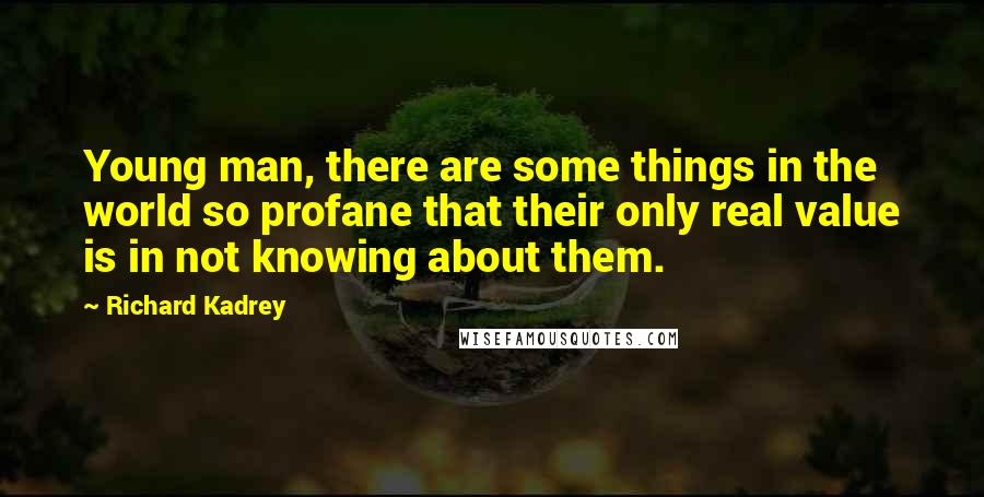 Richard Kadrey Quotes: Young man, there are some things in the world so profane that their only real value is in not knowing about them.