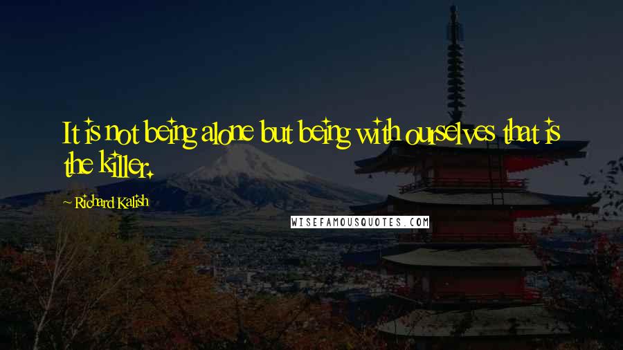 Richard Kalish Quotes: It is not being alone but being with ourselves that is the killer.