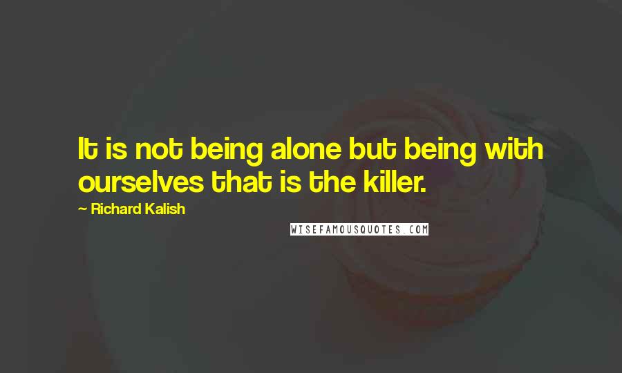 Richard Kalish Quotes: It is not being alone but being with ourselves that is the killer.