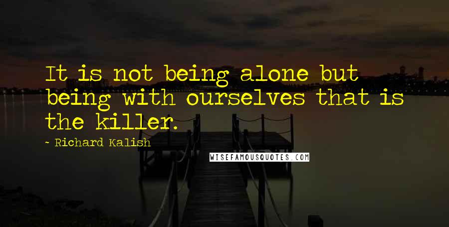 Richard Kalish Quotes: It is not being alone but being with ourselves that is the killer.