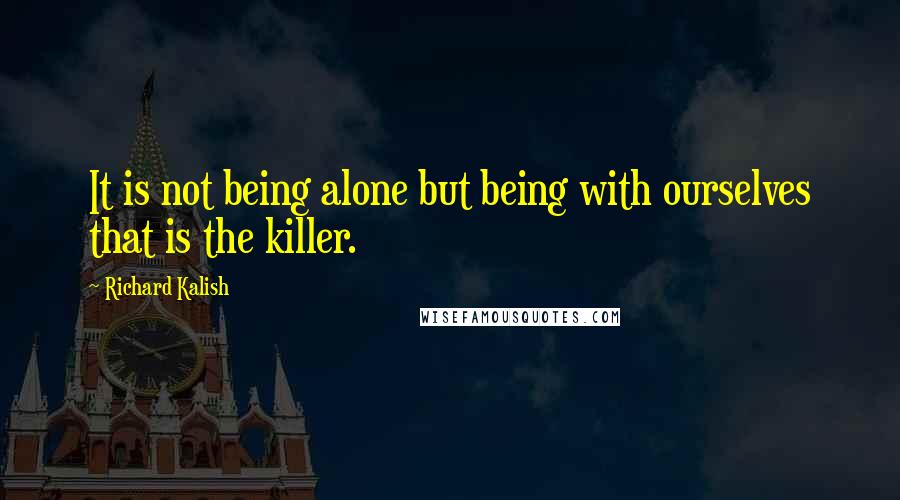 Richard Kalish Quotes: It is not being alone but being with ourselves that is the killer.