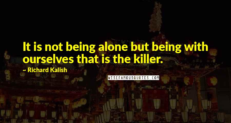 Richard Kalish Quotes: It is not being alone but being with ourselves that is the killer.