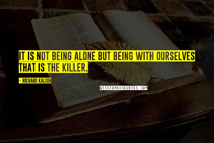 Richard Kalish Quotes: It is not being alone but being with ourselves that is the killer.