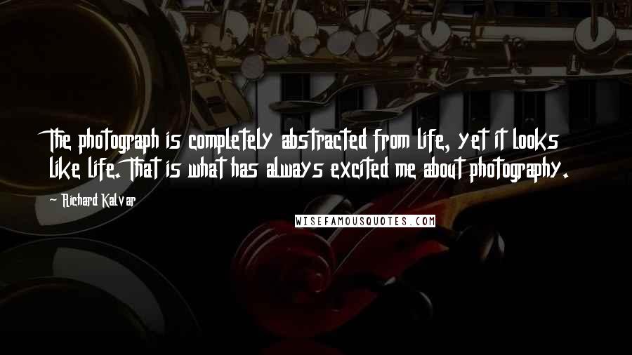 Richard Kalvar Quotes: The photograph is completely abstracted from life, yet it looks like life. That is what has always excited me about photography.