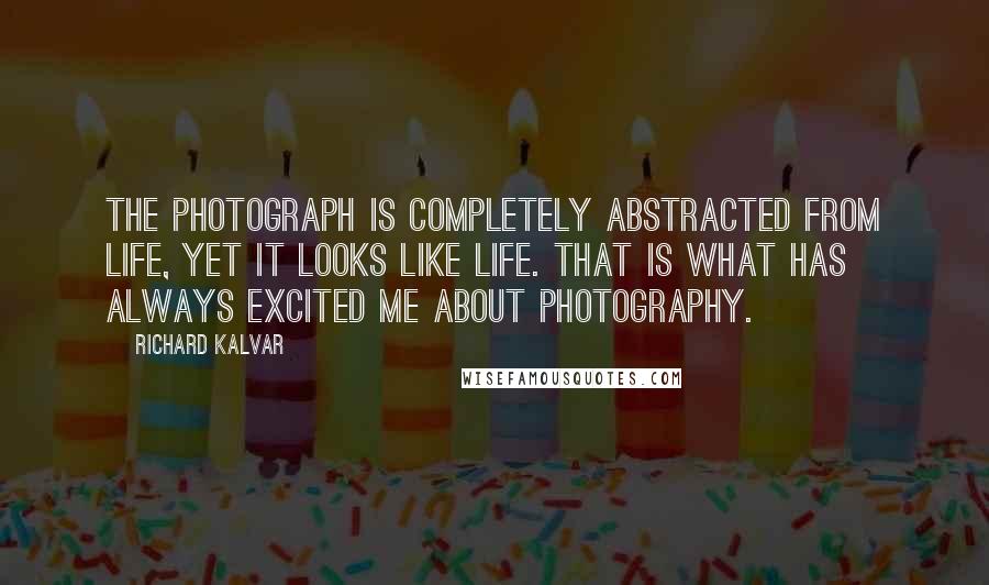 Richard Kalvar Quotes: The photograph is completely abstracted from life, yet it looks like life. That is what has always excited me about photography.