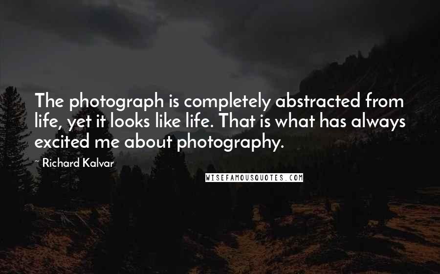 Richard Kalvar Quotes: The photograph is completely abstracted from life, yet it looks like life. That is what has always excited me about photography.