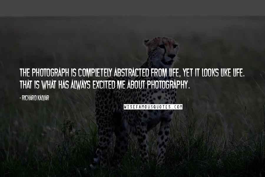 Richard Kalvar Quotes: The photograph is completely abstracted from life, yet it looks like life. That is what has always excited me about photography.