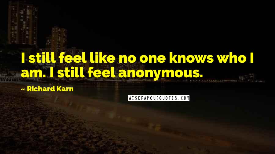 Richard Karn Quotes: I still feel like no one knows who I am. I still feel anonymous.