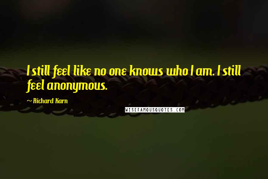 Richard Karn Quotes: I still feel like no one knows who I am. I still feel anonymous.