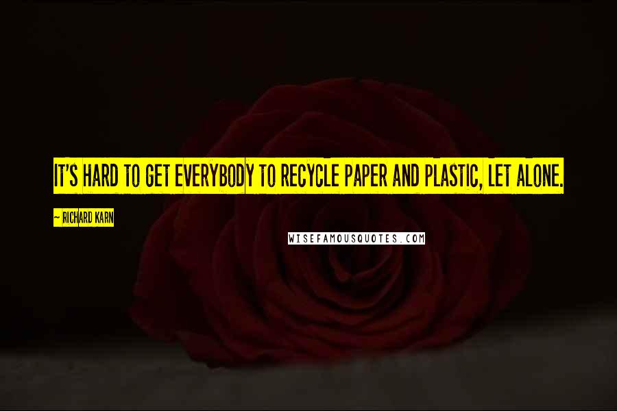 Richard Karn Quotes: It's hard to get everybody to recycle paper and plastic, let alone.