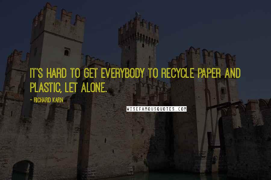 Richard Karn Quotes: It's hard to get everybody to recycle paper and plastic, let alone.