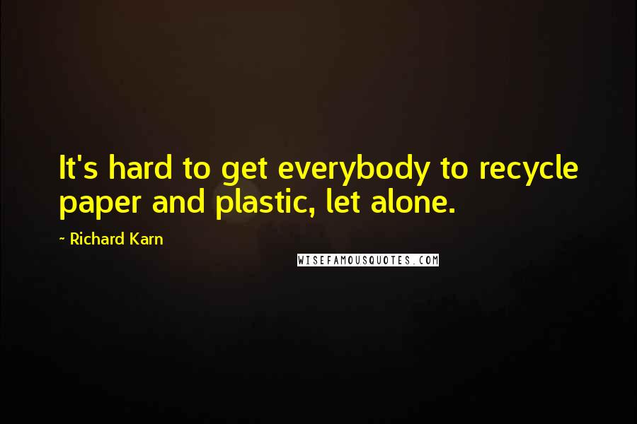 Richard Karn Quotes: It's hard to get everybody to recycle paper and plastic, let alone.