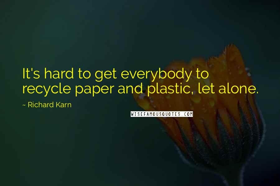 Richard Karn Quotes: It's hard to get everybody to recycle paper and plastic, let alone.