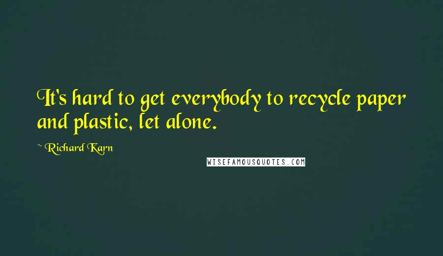 Richard Karn Quotes: It's hard to get everybody to recycle paper and plastic, let alone.