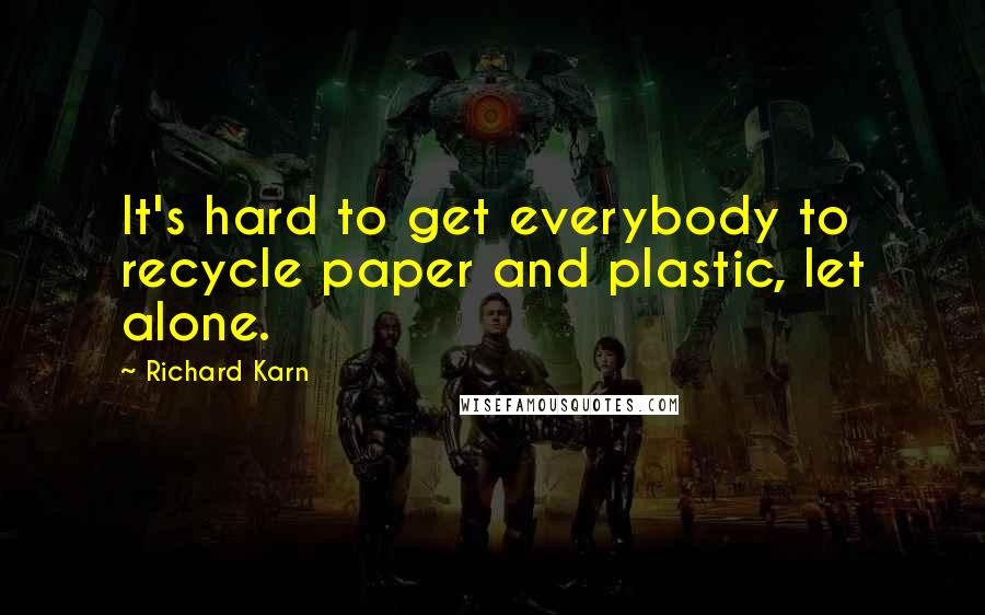 Richard Karn Quotes: It's hard to get everybody to recycle paper and plastic, let alone.