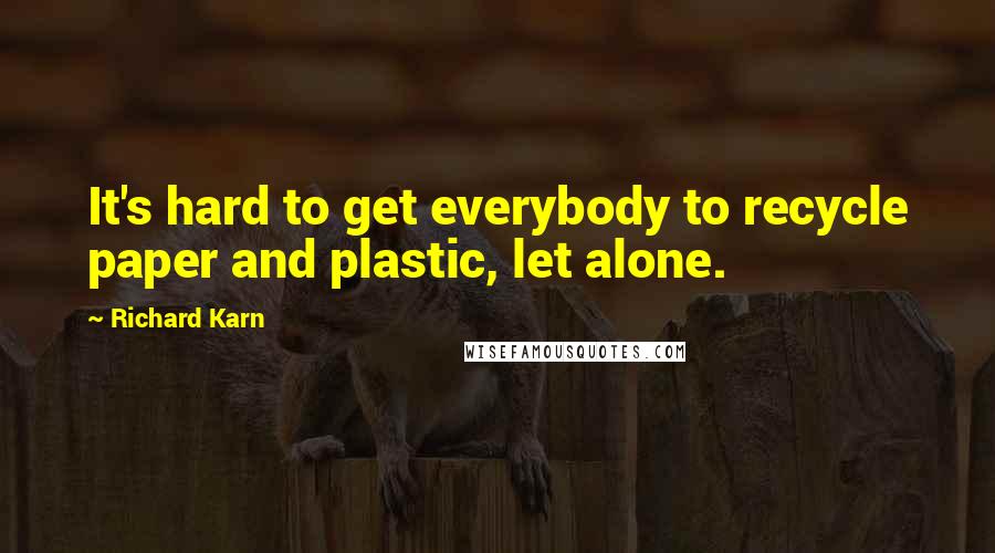 Richard Karn Quotes: It's hard to get everybody to recycle paper and plastic, let alone.