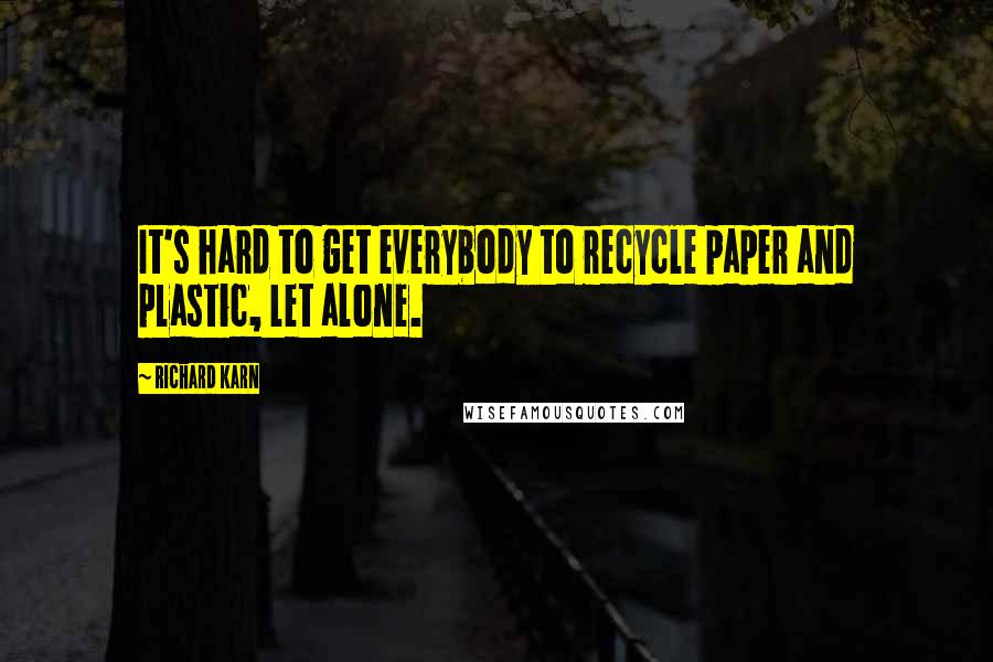 Richard Karn Quotes: It's hard to get everybody to recycle paper and plastic, let alone.