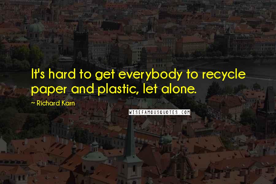 Richard Karn Quotes: It's hard to get everybody to recycle paper and plastic, let alone.