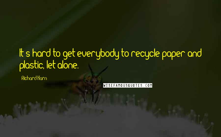 Richard Karn Quotes: It's hard to get everybody to recycle paper and plastic, let alone.