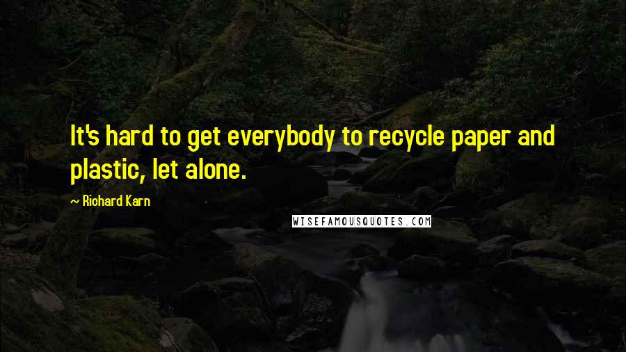 Richard Karn Quotes: It's hard to get everybody to recycle paper and plastic, let alone.