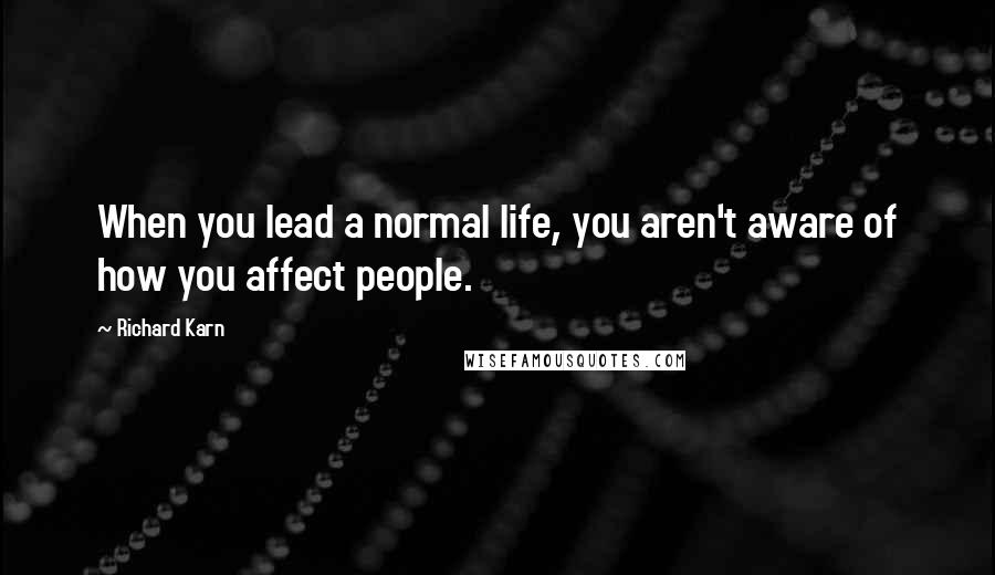 Richard Karn Quotes: When you lead a normal life, you aren't aware of how you affect people.