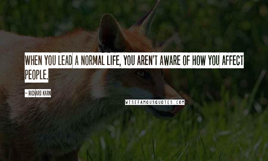 Richard Karn Quotes: When you lead a normal life, you aren't aware of how you affect people.