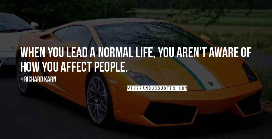 Richard Karn Quotes: When you lead a normal life, you aren't aware of how you affect people.