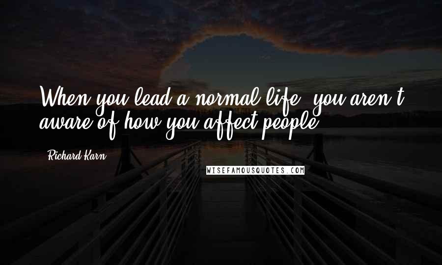 Richard Karn Quotes: When you lead a normal life, you aren't aware of how you affect people.