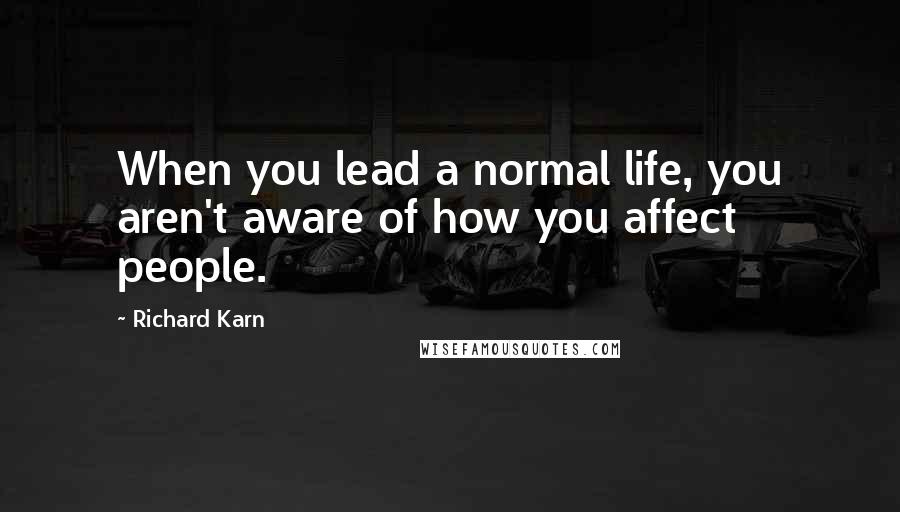 Richard Karn Quotes: When you lead a normal life, you aren't aware of how you affect people.