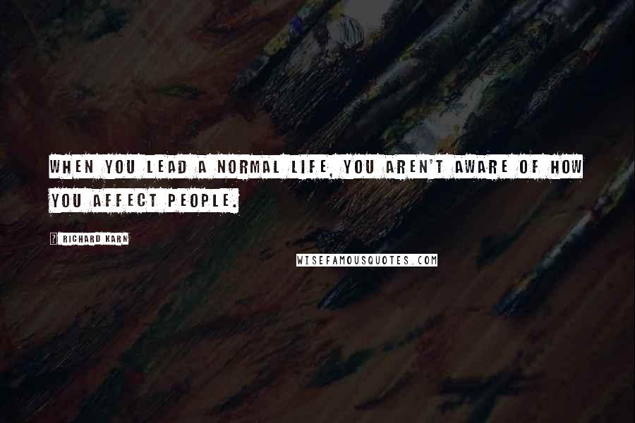 Richard Karn Quotes: When you lead a normal life, you aren't aware of how you affect people.