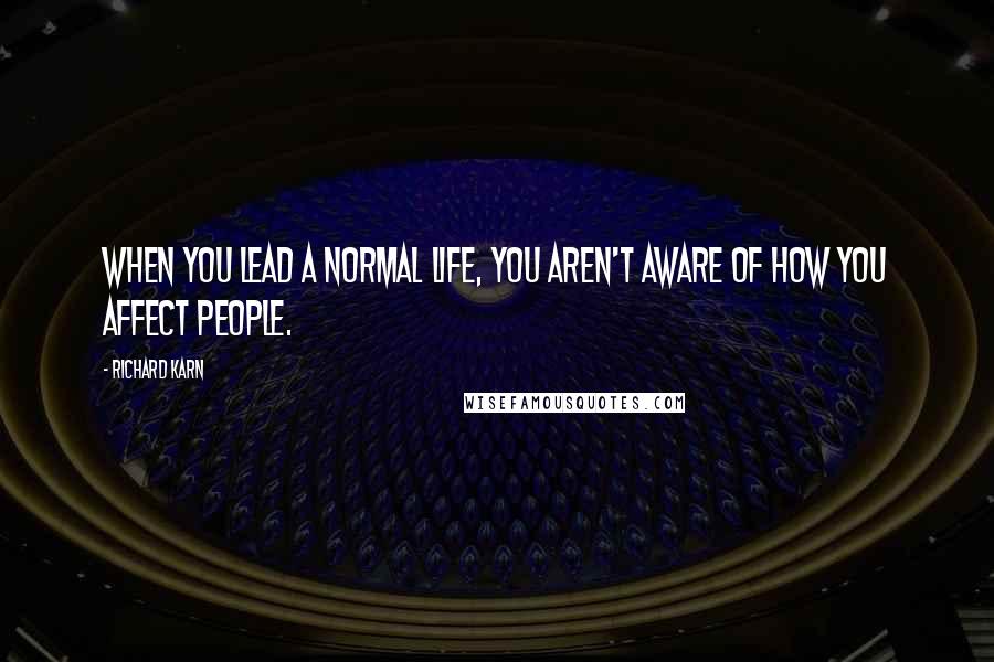 Richard Karn Quotes: When you lead a normal life, you aren't aware of how you affect people.