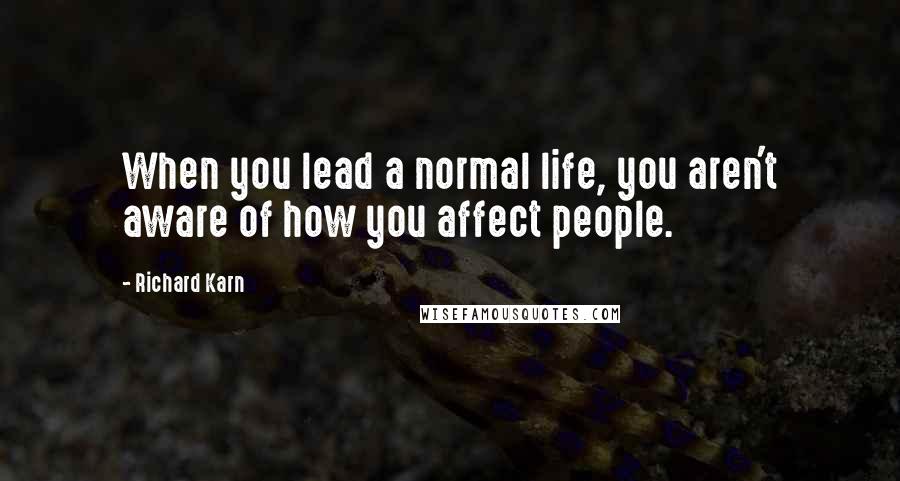 Richard Karn Quotes: When you lead a normal life, you aren't aware of how you affect people.