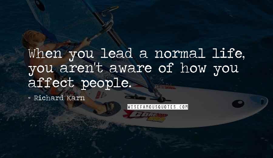 Richard Karn Quotes: When you lead a normal life, you aren't aware of how you affect people.