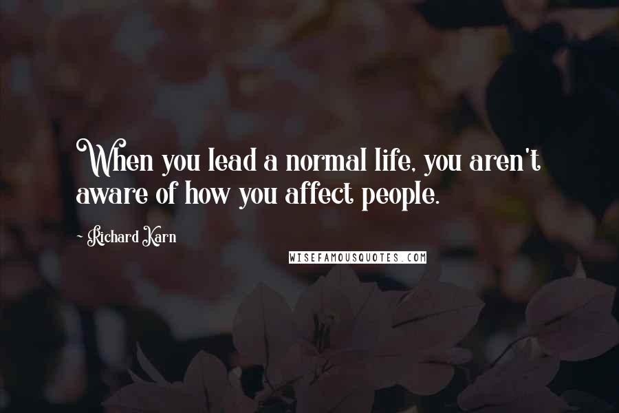 Richard Karn Quotes: When you lead a normal life, you aren't aware of how you affect people.