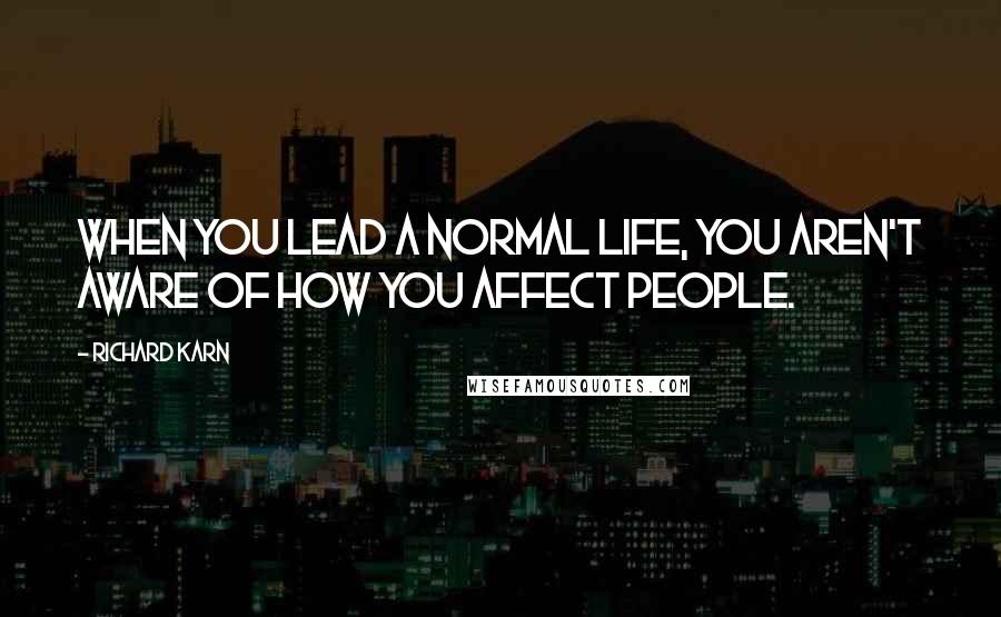 Richard Karn Quotes: When you lead a normal life, you aren't aware of how you affect people.