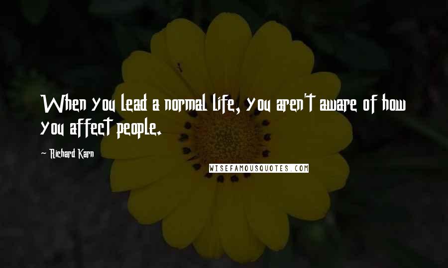 Richard Karn Quotes: When you lead a normal life, you aren't aware of how you affect people.