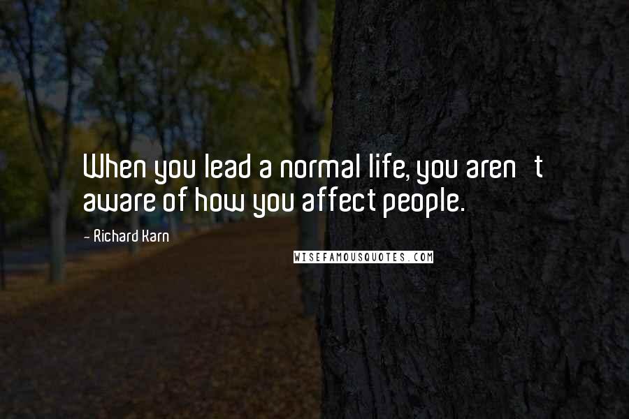 Richard Karn Quotes: When you lead a normal life, you aren't aware of how you affect people.