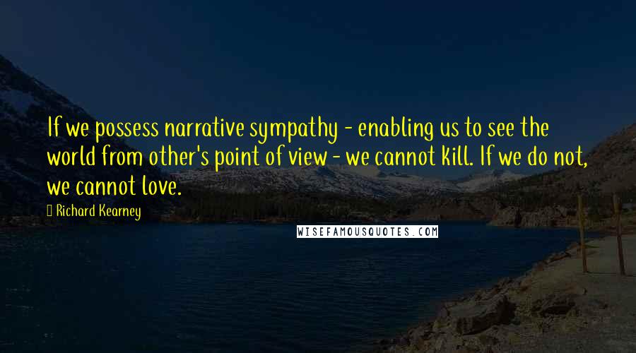 Richard Kearney Quotes: If we possess narrative sympathy - enabling us to see the world from other's point of view - we cannot kill. If we do not, we cannot love.