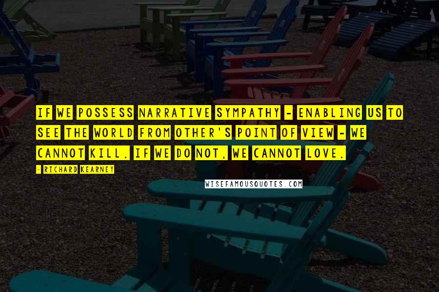 Richard Kearney Quotes: If we possess narrative sympathy - enabling us to see the world from other's point of view - we cannot kill. If we do not, we cannot love.