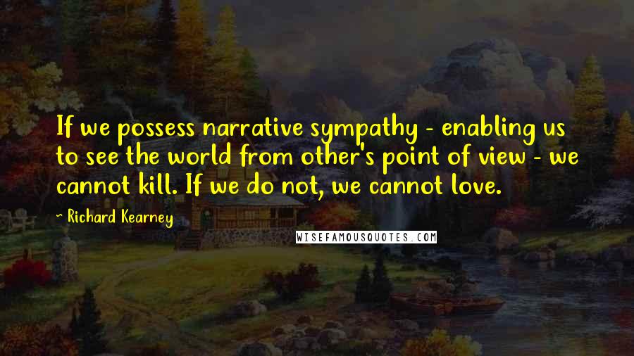 Richard Kearney Quotes: If we possess narrative sympathy - enabling us to see the world from other's point of view - we cannot kill. If we do not, we cannot love.