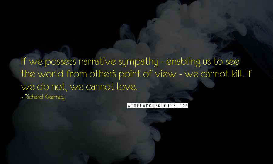 Richard Kearney Quotes: If we possess narrative sympathy - enabling us to see the world from other's point of view - we cannot kill. If we do not, we cannot love.