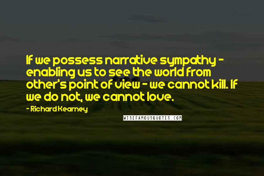 Richard Kearney Quotes: If we possess narrative sympathy - enabling us to see the world from other's point of view - we cannot kill. If we do not, we cannot love.