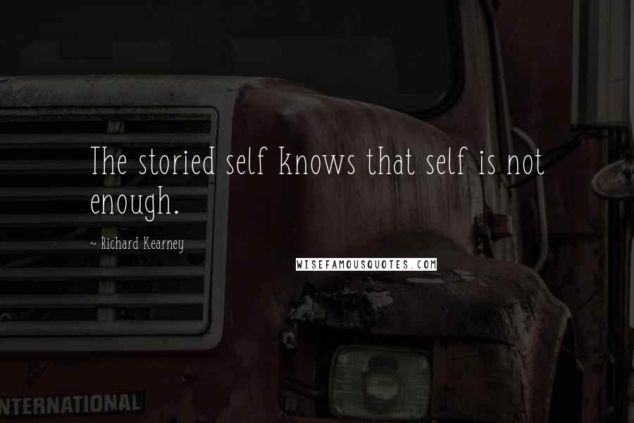 Richard Kearney Quotes: The storied self knows that self is not enough.