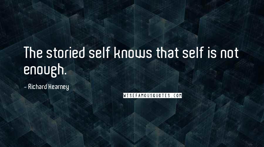 Richard Kearney Quotes: The storied self knows that self is not enough.