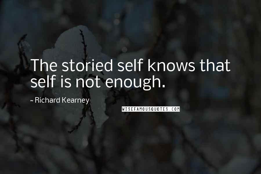 Richard Kearney Quotes: The storied self knows that self is not enough.