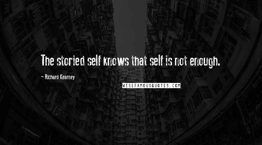 Richard Kearney Quotes: The storied self knows that self is not enough.