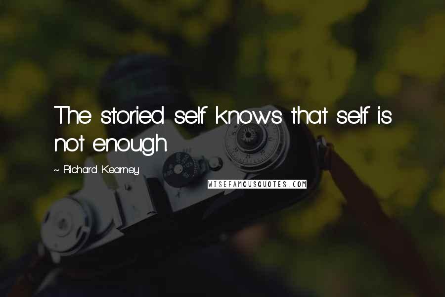 Richard Kearney Quotes: The storied self knows that self is not enough.