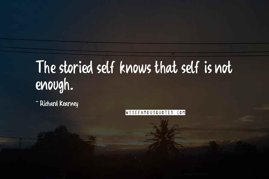 Richard Kearney Quotes: The storied self knows that self is not enough.