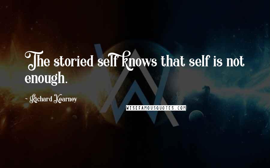 Richard Kearney Quotes: The storied self knows that self is not enough.