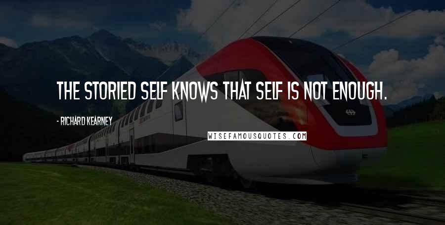 Richard Kearney Quotes: The storied self knows that self is not enough.